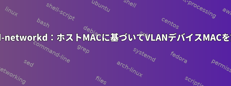 systemd-networkd：ホストMACに基づいてVLANデバイスMACを設定する