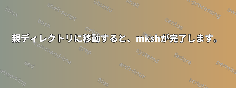 親ディレクトリに移動すると、mkshが完了します。