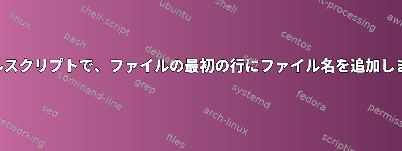 シェルスクリプトで、ファイルの最初の行にファイル名を追加します。