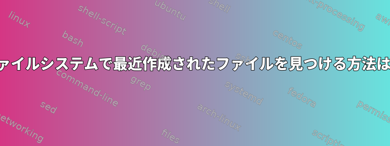 ファイルシステムで最近作成されたファイルを見つける方法は？