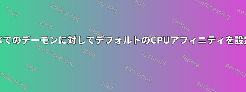 systemdのすべてのデーモンに対してデフォルトのCPUアフィニティを設定する方法は？