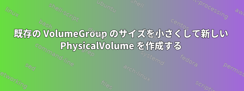 既存の VolumeGroup のサイズを小さくして新しい PhysicalVolume を作成する