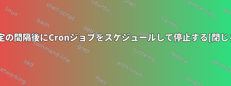 特定の間隔後にCronジョブをスケジュールして停止する[閉じる]