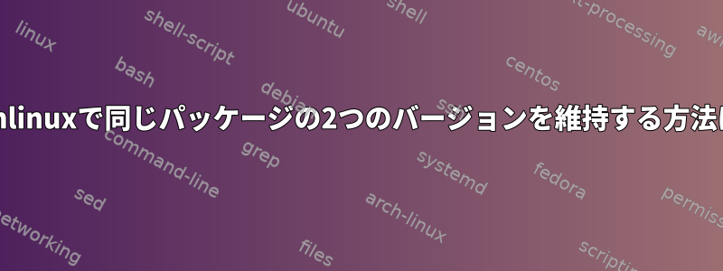 Archlinuxで同じパッケージの2つのバージョンを維持する方法は？