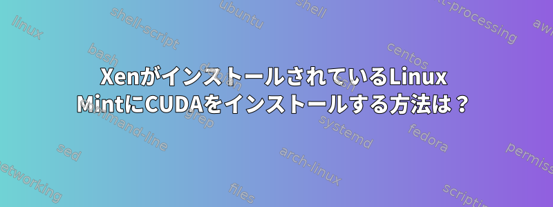 XenがインストールされているLinux MintにCUDAをインストールする方法は？