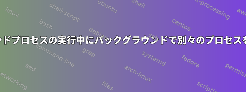 フォアグラウンドプロセスの実行中にバックグラウンドで別々のプロセスを作成する方法