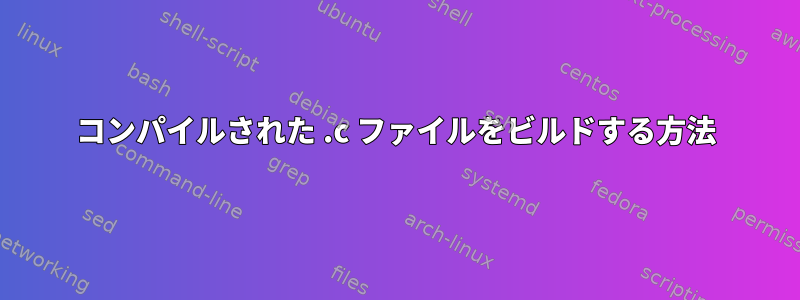 コンパイルされた .c ファイルをビルドする方法