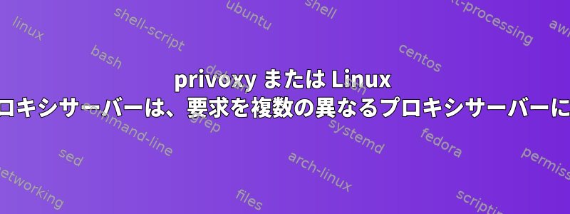 privoxy または Linux のすべてのプロキシサーバーは、要求を複数の異なるプロキシサーバーに転送します。