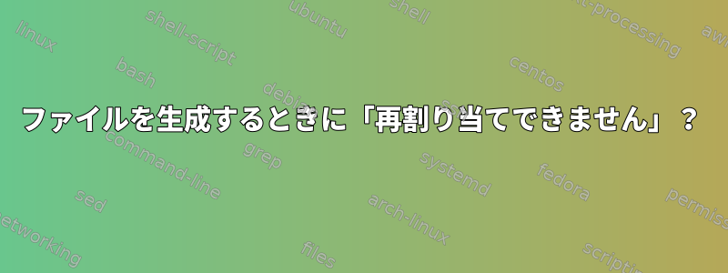 ファイルを生成するときに「再割り当てできません」？