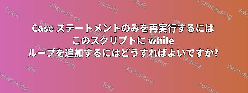 Case ステートメントのみを再実行するには このスクリプトに while ループを追加するにはどうすればよいですか?