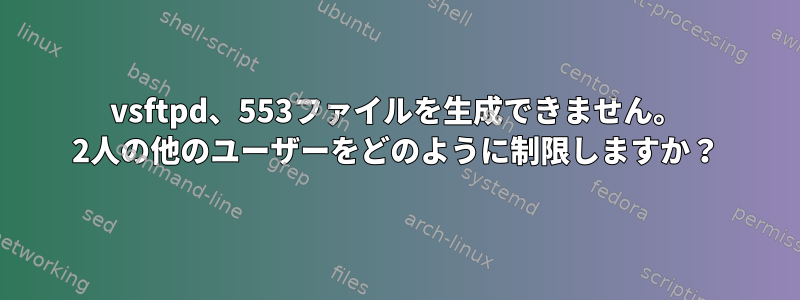 vsftpd、553ファイルを生成できません。 2人の他のユーザーをどのように制限しますか？