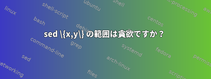 sed \{x,y\} の範囲は貪欲ですか？