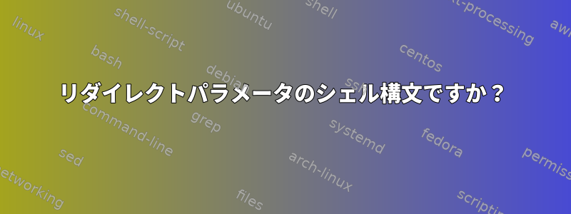 リダイレクトパラメータのシェル構文ですか？