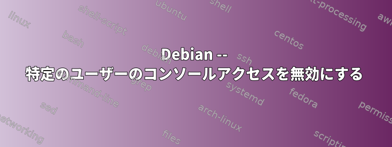 Debian -- 特定のユーザーのコンソールアクセスを無効にする