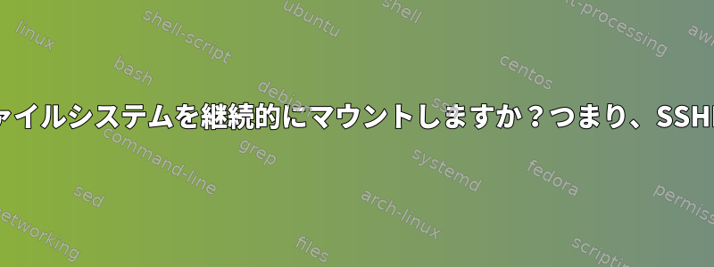 リモートファイルシステムを継続的にマウントしますか？つまり、SSHFS/mosh？