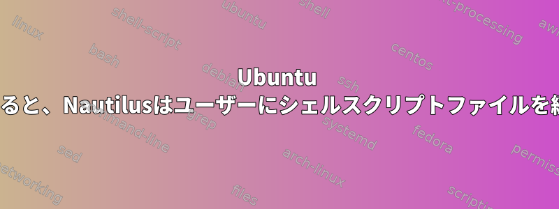 Ubuntu 16.04でシェルスクリプトをダブルクリックすると、Nautilusはユーザーにシェルスクリプトファイルを編集するためのオプションのみを提供します。