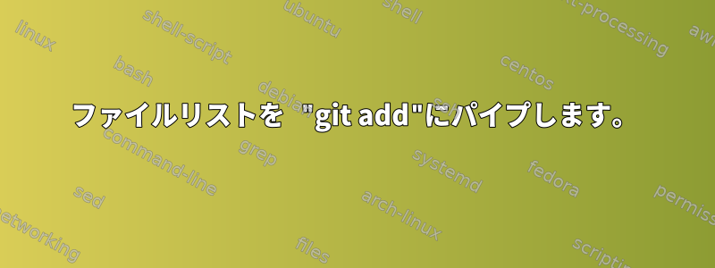 ファイルリストを "git add"にパイプします。