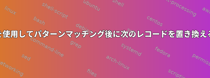 awkを使用してパターンマッチング後に次のレコードを置き換える方法