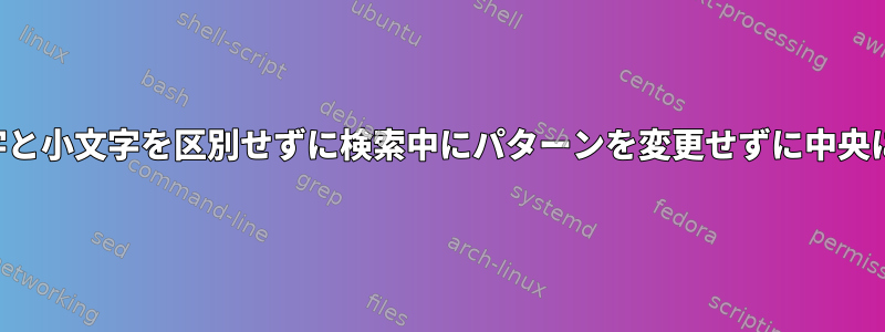 大文字と小文字を区別せずに検索中にパターンを変更せずに中央に配置