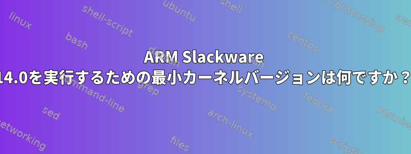 ARM Slackware 14.0を実行するための最小カーネルバージョンは何ですか？