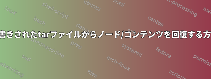 上書きされたtarファイルからノード/コンテンツを回復する方法