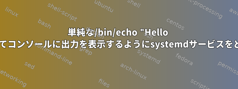 単純な/bin/echo "Hello world"コマンドを実行してコンソールに出力を表示するようにsystemdサービスをどのように設定しますか？