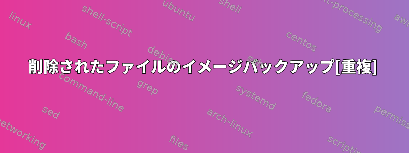 削除されたファイルのイメージバックアップ[重複]