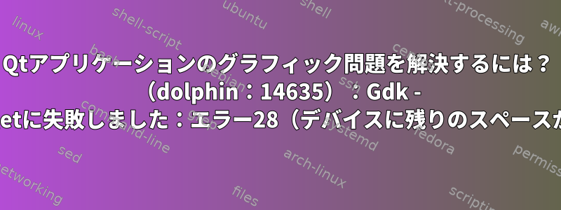 Qtアプリケーションのグラフィック問題を解決するには？ （dolphin：14635）：Gdk - 警告**：shmgetに失敗しました：エラー28（デバイスに残りのスペースがありません）