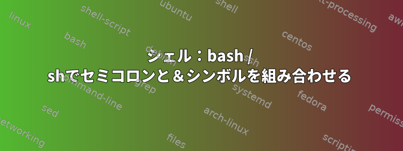 シェル：bash / shでセミコロンと＆シンボルを組み合わせる