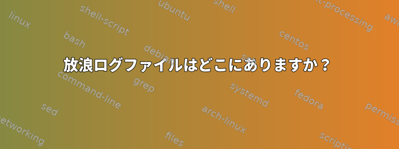 放浪ログファイルはどこにありますか？