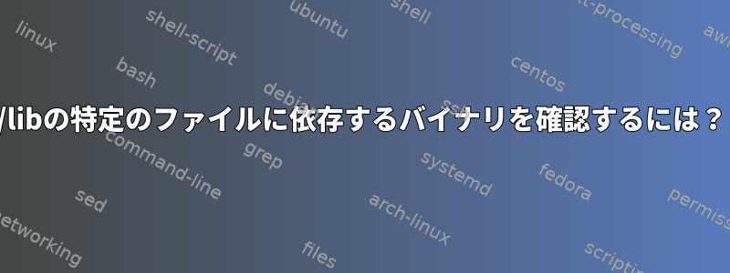 /libの特定のファイルに依存するバイナリを確認するには？