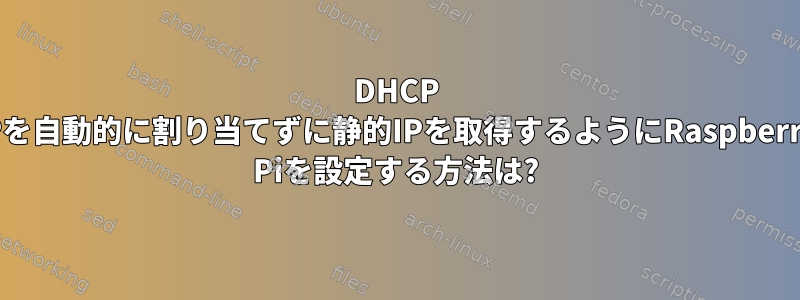 DHCP IPを自動的に割り当てずに静的IPを取得するようにRaspberry Piを設定する方法は?