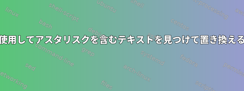 sedを使用してアスタリスクを含むテキストを見つけて置き換える方法*