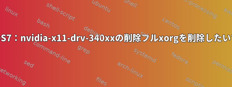 CentOS7：nvidia-x11-drv-340xxの削除フルxorgを削除したいです。