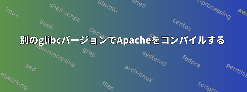 別のglibcバージョンでApacheをコンパイルする