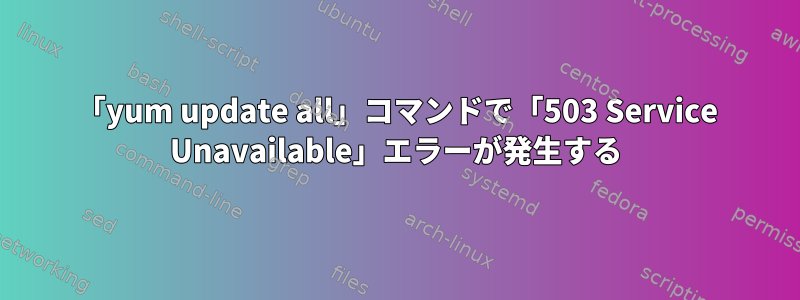 「yum update all」コマンドで「503 Service Unavailable」エラーが発生する