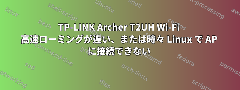 TP-LINK Archer T2UH Wi-Fi 高速ローミングが遅い、または時々 Linux で AP に接続できない