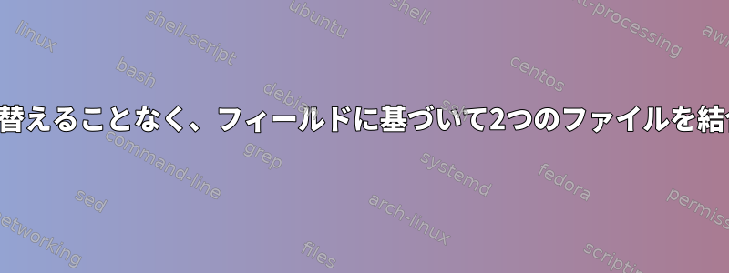 列の順序を並べ替えることなく、フィールドに基づいて2つのファイルを結合する方法は？