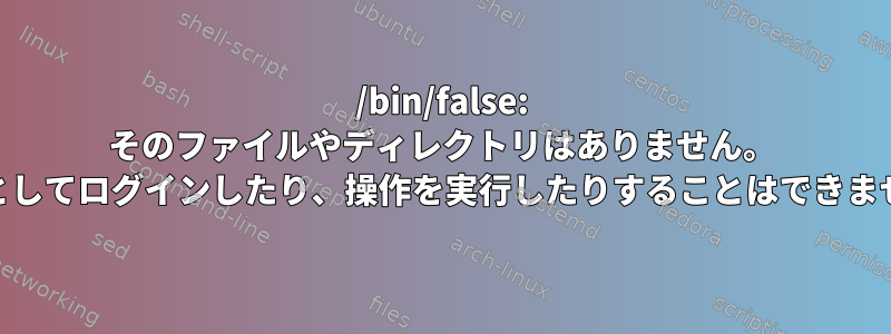 /bin/false: そのファイルやディレクトリはありません。 rootとしてログインしたり、操作を実行したりすることはできません。