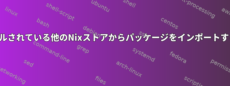 インストールされている他のNixストアからパッケージをインポートする方法は？