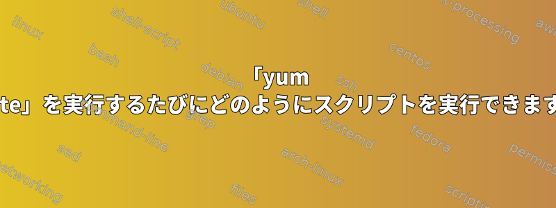 「yum update」を実行するたびにどのようにスクリプトを実行できますか？