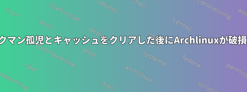 パックマン孤児とキャッシュをクリアした後にArchlinuxが破損する