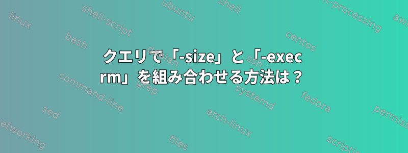 クエリで「-size」と「-exec rm」を組み合わせる方法は？