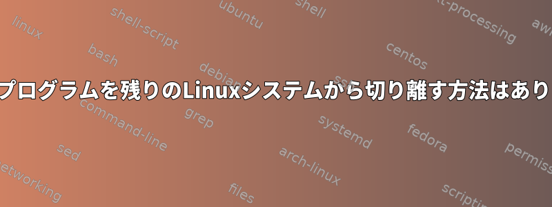 実行中のプログラムを残りのLinuxシステムから切り離す方法はありますか？