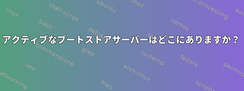 アクティブなブートストアサーバーはどこにありますか？