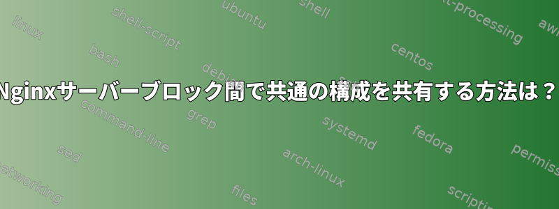 Nginxサーバーブロック間で共通の構成を共有する方法は？