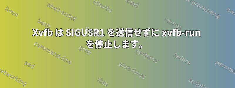 Xvfb は SIGUSR1 を送信せずに xvfb-run を停止します。