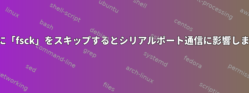 起動時に「fsck」をスキップするとシリアルポート通信に影響しますか？