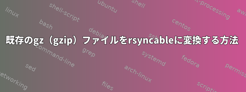 既存のgz（gzip）ファイルをrsyncableに変換する方法