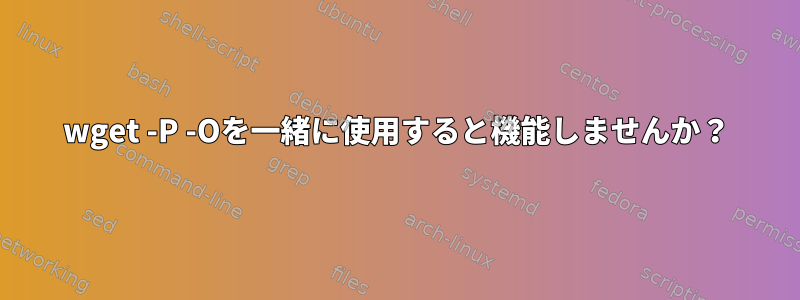 wget -P -Oを一緒に使用すると機能しませんか？